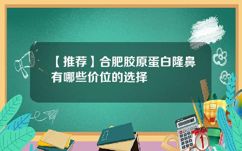 【推荐】合肥胶原蛋白隆鼻有哪些价位的选择