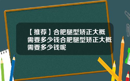 【推荐】合肥腿型矫正大概需要多少钱合肥腿型矫正大概需要多少钱呢