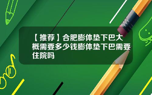 【推荐】合肥膨体垫下巴大概需要多少钱膨体垫下巴需要住院吗