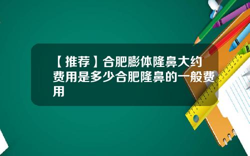 【推荐】合肥膨体隆鼻大约费用是多少合肥隆鼻的一般费用