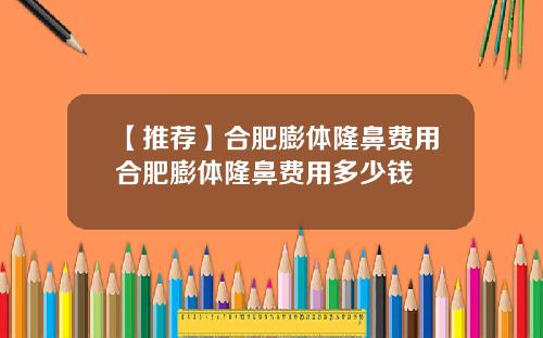【推荐】合肥膨体隆鼻费用合肥膨体隆鼻费用多少钱