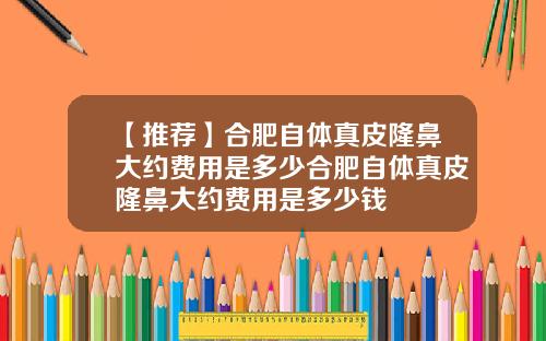 【推荐】合肥自体真皮隆鼻大约费用是多少合肥自体真皮隆鼻大约费用是多少钱