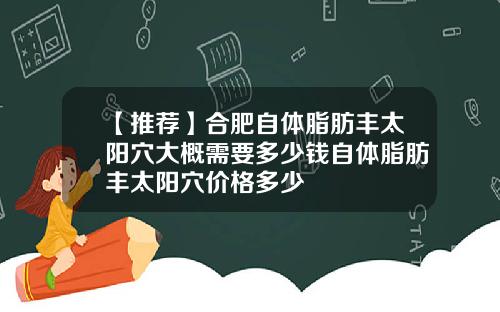 【推荐】合肥自体脂肪丰太阳穴大概需要多少钱自体脂肪丰太阳穴价格多少