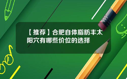 【推荐】合肥自体脂肪丰太阳穴有哪些价位的选择