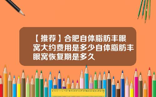 【推荐】合肥自体脂肪丰眼窝大约费用是多少自体脂肪丰眼窝恢复期是多久