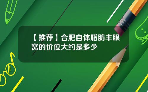 【推荐】合肥自体脂肪丰眼窝的价位大约是多少