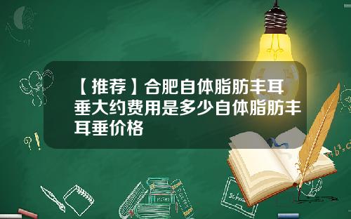 【推荐】合肥自体脂肪丰耳垂大约费用是多少自体脂肪丰耳垂价格