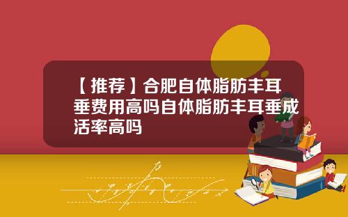 【推荐】合肥自体脂肪丰耳垂费用高吗自体脂肪丰耳垂成活率高吗