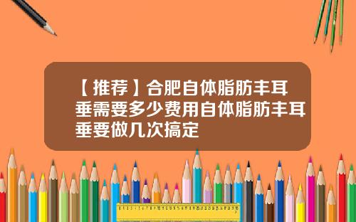 【推荐】合肥自体脂肪丰耳垂需要多少费用自体脂肪丰耳垂要做几次搞定