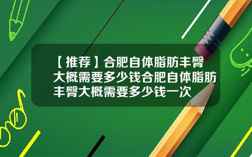 【推荐】合肥自体脂肪丰臀大概需要多少钱合肥自体脂肪丰臀大概需要多少钱一次