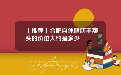 【推荐】合肥自体脂肪丰额头的价位大约是多少