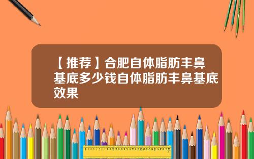 【推荐】合肥自体脂肪丰鼻基底多少钱自体脂肪丰鼻基底效果