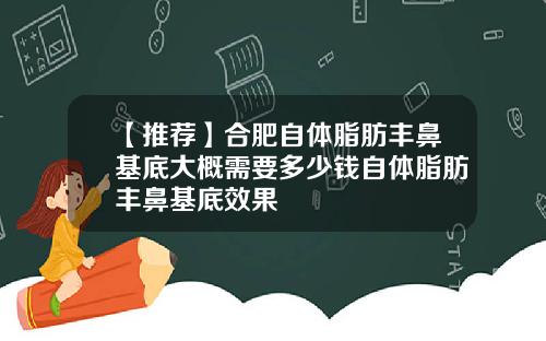 【推荐】合肥自体脂肪丰鼻基底大概需要多少钱自体脂肪丰鼻基底效果