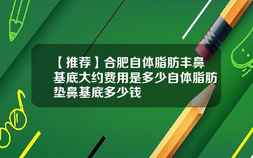 【推荐】合肥自体脂肪丰鼻基底大约费用是多少自体脂肪垫鼻基底多少钱
