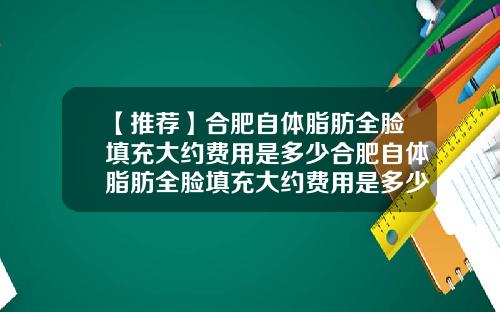 【推荐】合肥自体脂肪全脸填充大约费用是多少合肥自体脂肪全脸填充大约费用是多少钱