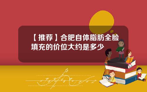 【推荐】合肥自体脂肪全脸填充的价位大约是多少