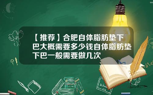【推荐】合肥自体脂肪垫下巴大概需要多少钱自体脂肪垫下巴一般需要做几次