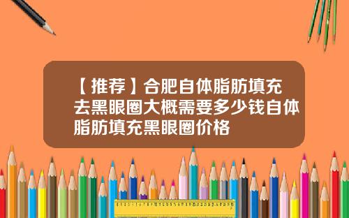 【推荐】合肥自体脂肪填充去黑眼圈大概需要多少钱自体脂肪填充黑眼圈价格