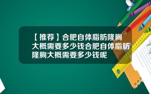 【推荐】合肥自体脂肪隆胸大概需要多少钱合肥自体脂肪隆胸大概需要多少钱呢