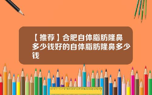 【推荐】合肥自体脂肪隆鼻多少钱好的自体脂肪隆鼻多少钱