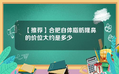 【推荐】合肥自体脂肪隆鼻的价位大约是多少