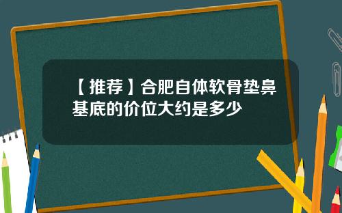 【推荐】合肥自体软骨垫鼻基底的价位大约是多少