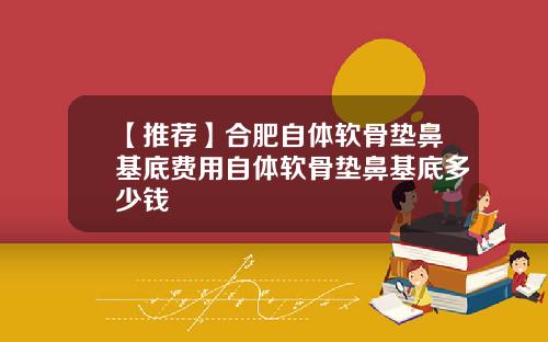 【推荐】合肥自体软骨垫鼻基底费用自体软骨垫鼻基底多少钱