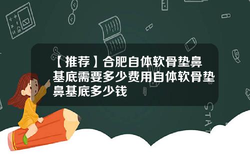 【推荐】合肥自体软骨垫鼻基底需要多少费用自体软骨垫鼻基底多少钱
