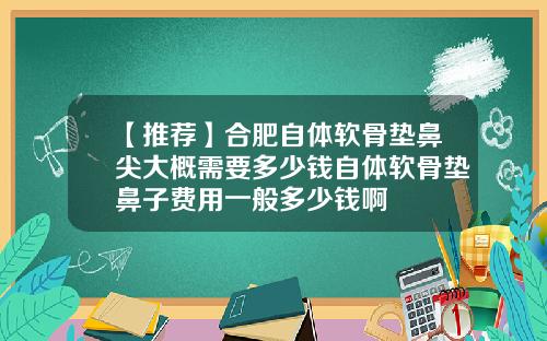 【推荐】合肥自体软骨垫鼻尖大概需要多少钱自体软骨垫鼻子费用一般多少钱啊