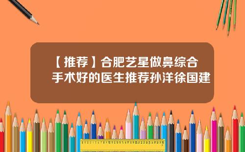 【推荐】合肥艺星做鼻综合手术好的医生推荐孙洋徐国建