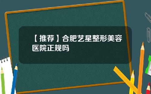 【推荐】合肥艺星整形美容医院正规吗
