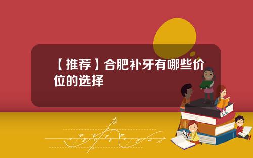 【推荐】合肥补牙有哪些价位的选择