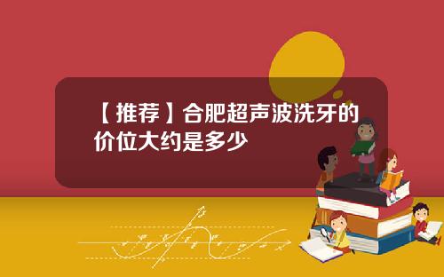 【推荐】合肥超声波洗牙的价位大约是多少