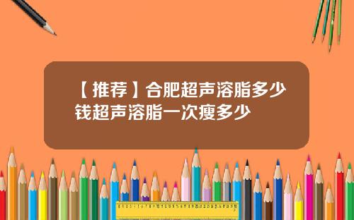 【推荐】合肥超声溶脂多少钱超声溶脂一次瘦多少