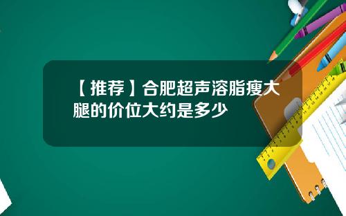 【推荐】合肥超声溶脂瘦大腿的价位大约是多少