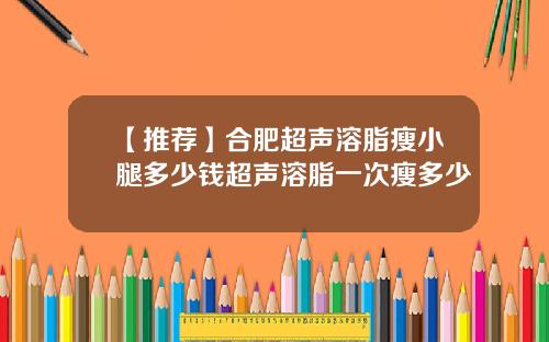 【推荐】合肥超声溶脂瘦小腿多少钱超声溶脂一次瘦多少