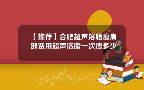 【推荐】合肥超声溶脂瘦肩部费用超声溶脂一次瘦多少