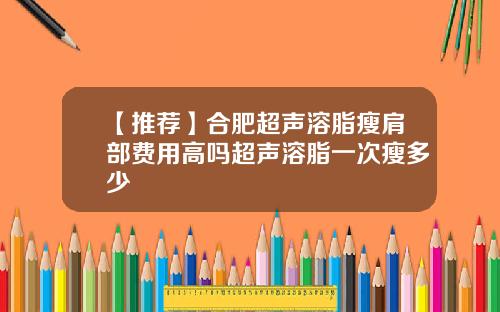 【推荐】合肥超声溶脂瘦肩部费用高吗超声溶脂一次瘦多少