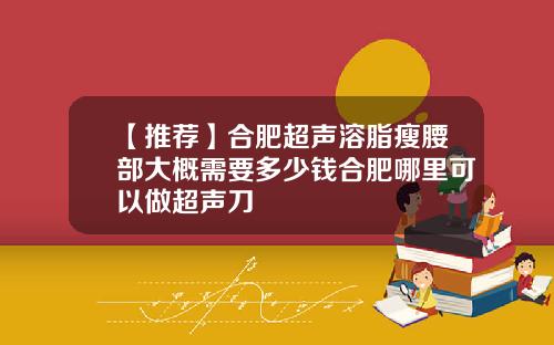【推荐】合肥超声溶脂瘦腰部大概需要多少钱合肥哪里可以做超声刀