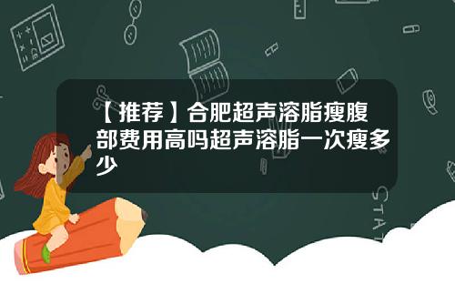 【推荐】合肥超声溶脂瘦腹部费用高吗超声溶脂一次瘦多少