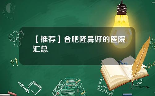 【推荐】合肥隆鼻好的医院汇总
