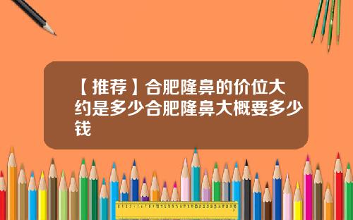 【推荐】合肥隆鼻的价位大约是多少合肥隆鼻大概要多少钱