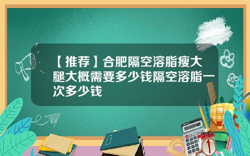 【推荐】合肥隔空溶脂瘦大腿大概需要多少钱隔空溶脂一次多少钱