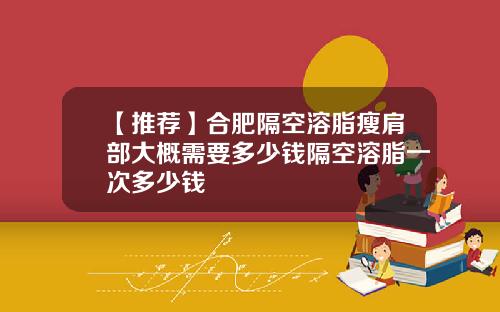 【推荐】合肥隔空溶脂瘦肩部大概需要多少钱隔空溶脂一次多少钱