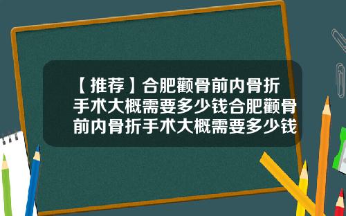 【推荐】合肥颧骨前内骨折手术大概需要多少钱合肥颧骨前内骨折手术大概需要多少钱呢