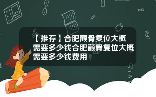 【推荐】合肥颧骨复位大概需要多少钱合肥颧骨复位大概需要多少钱费用