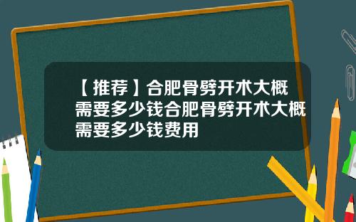 【推荐】合肥骨劈开术大概需要多少钱合肥骨劈开术大概需要多少钱费用