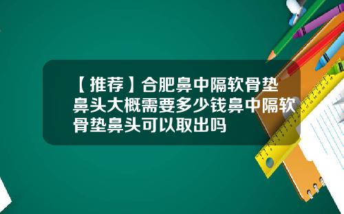 【推荐】合肥鼻中隔软骨垫鼻头大概需要多少钱鼻中隔软骨垫鼻头可以取出吗