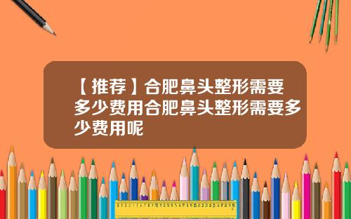 【推荐】合肥鼻头整形需要多少费用合肥鼻头整形需要多少费用呢