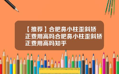 【推荐】合肥鼻小柱歪斜矫正费用高吗合肥鼻小柱歪斜矫正费用高吗知乎